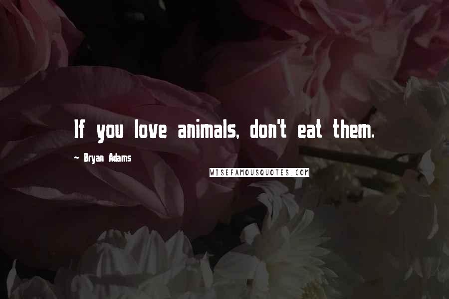 Bryan Adams Quotes: If you love animals, don't eat them.