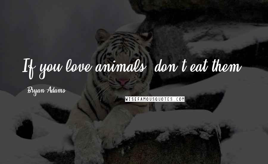 Bryan Adams Quotes: If you love animals, don't eat them.