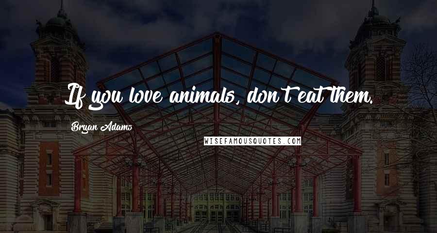 Bryan Adams Quotes: If you love animals, don't eat them.