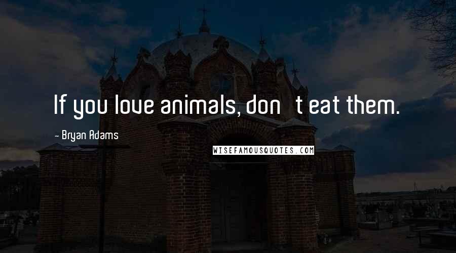 Bryan Adams Quotes: If you love animals, don't eat them.