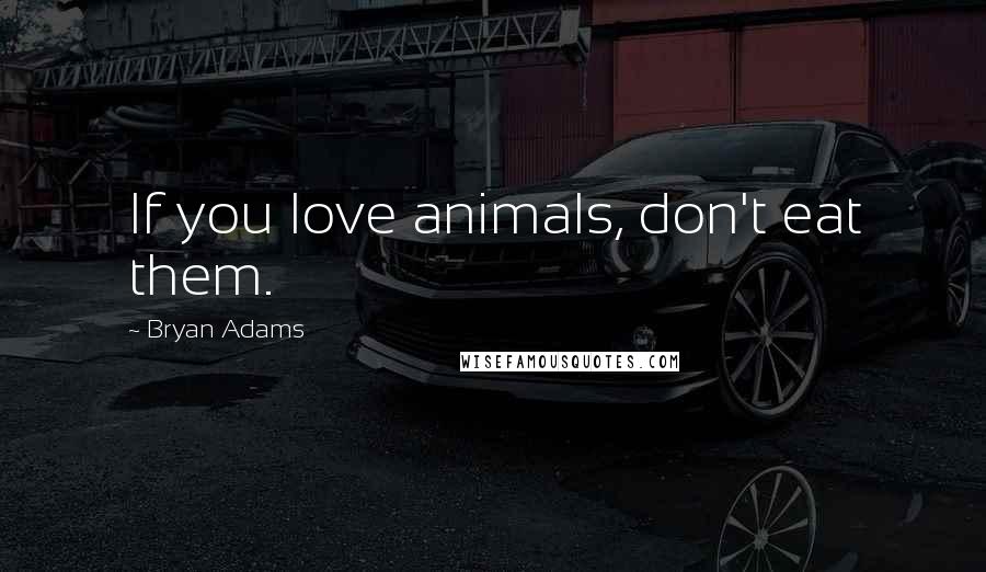 Bryan Adams Quotes: If you love animals, don't eat them.