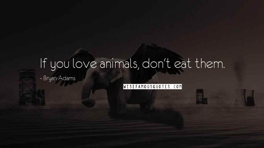 Bryan Adams Quotes: If you love animals, don't eat them.