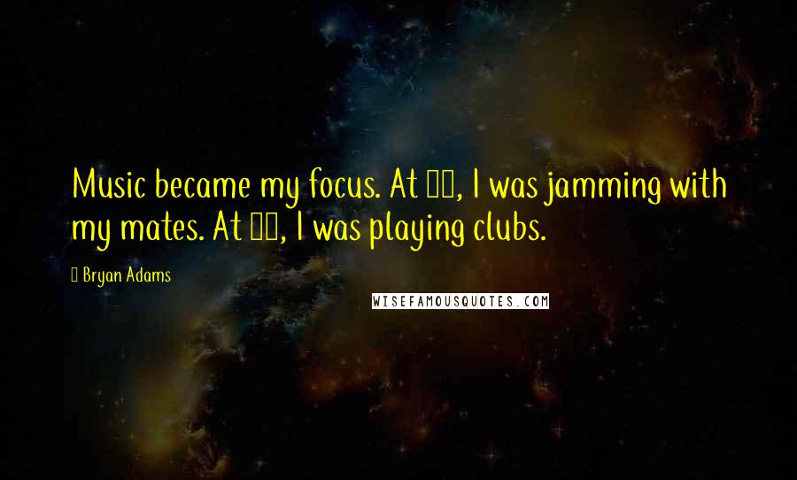 Bryan Adams Quotes: Music became my focus. At 13, I was jamming with my mates. At 15, I was playing clubs.