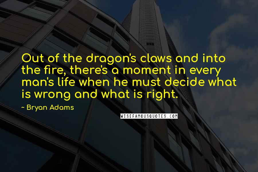 Bryan Adams Quotes: Out of the dragon's claws and into the fire, there's a moment in every man's life when he must decide what is wrong and what is right.