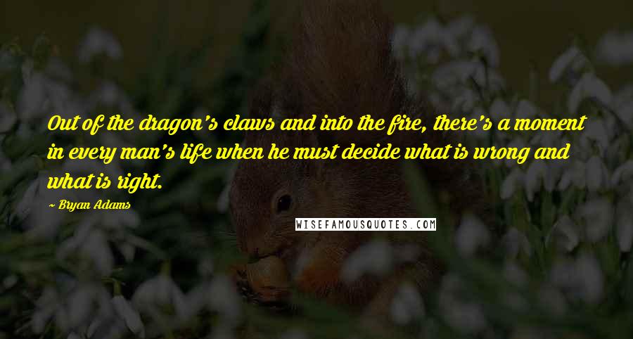 Bryan Adams Quotes: Out of the dragon's claws and into the fire, there's a moment in every man's life when he must decide what is wrong and what is right.