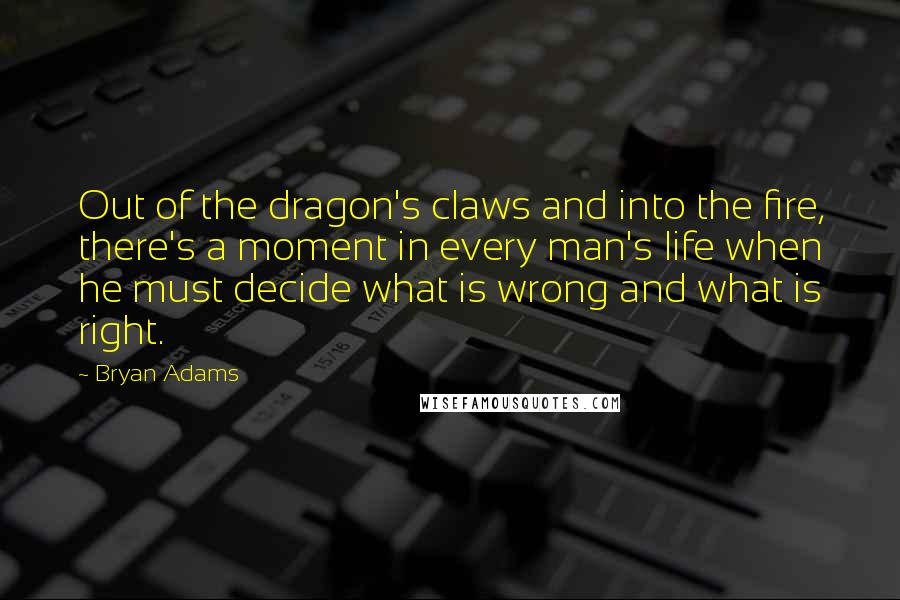 Bryan Adams Quotes: Out of the dragon's claws and into the fire, there's a moment in every man's life when he must decide what is wrong and what is right.