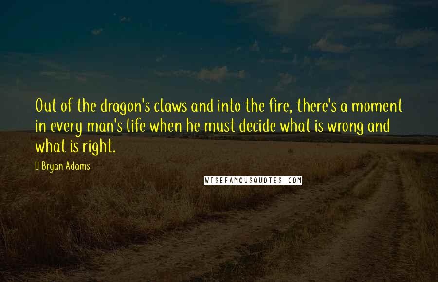 Bryan Adams Quotes: Out of the dragon's claws and into the fire, there's a moment in every man's life when he must decide what is wrong and what is right.