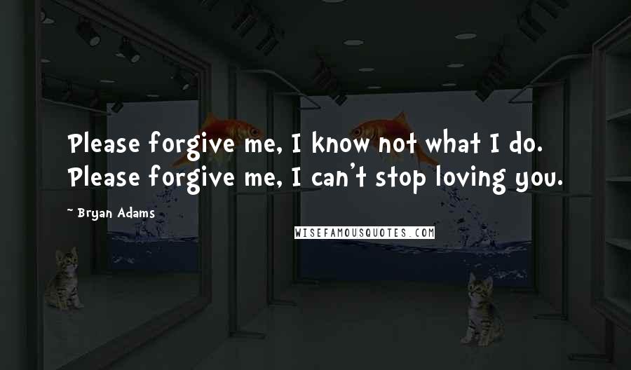 Bryan Adams Quotes: Please forgive me, I know not what I do. Please forgive me, I can't stop loving you.