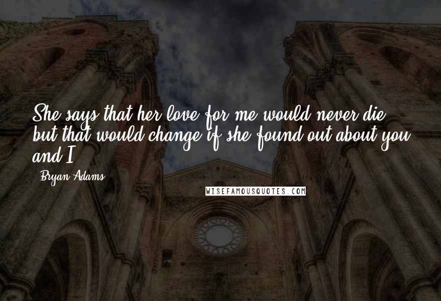 Bryan Adams Quotes: She says that her love for me would never die, but that would change if she found out about you and I.