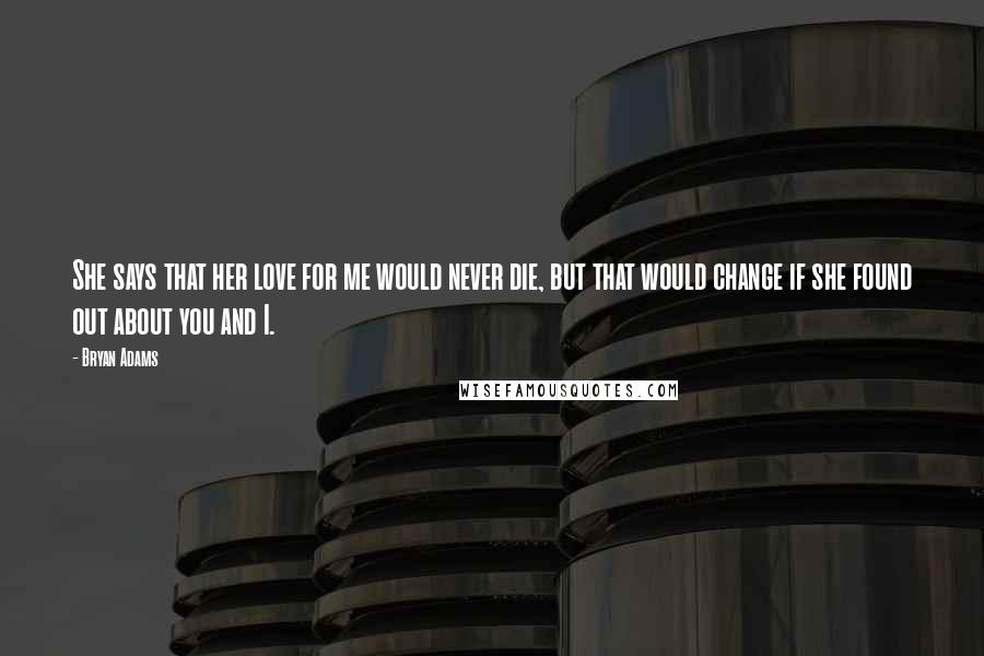 Bryan Adams Quotes: She says that her love for me would never die, but that would change if she found out about you and I.