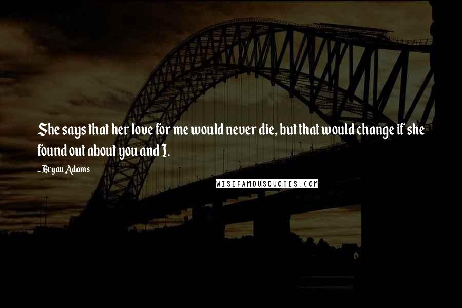 Bryan Adams Quotes: She says that her love for me would never die, but that would change if she found out about you and I.