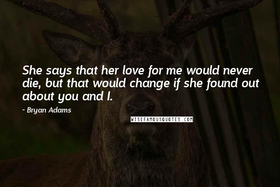 Bryan Adams Quotes: She says that her love for me would never die, but that would change if she found out about you and I.