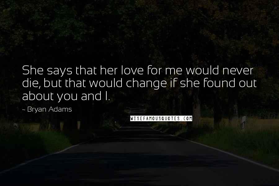 Bryan Adams Quotes: She says that her love for me would never die, but that would change if she found out about you and I.