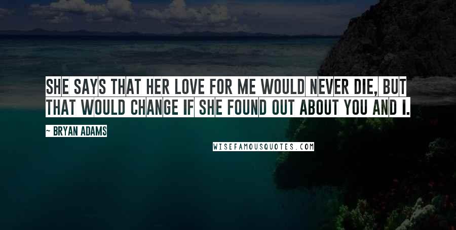 Bryan Adams Quotes: She says that her love for me would never die, but that would change if she found out about you and I.