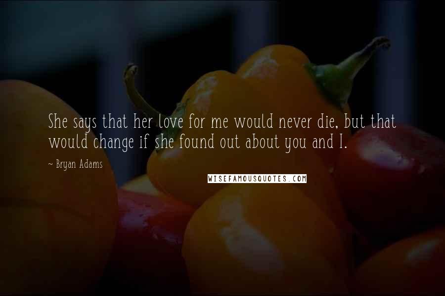 Bryan Adams Quotes: She says that her love for me would never die, but that would change if she found out about you and I.
