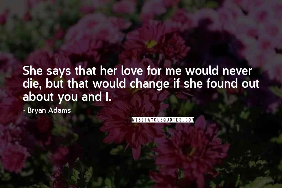 Bryan Adams Quotes: She says that her love for me would never die, but that would change if she found out about you and I.