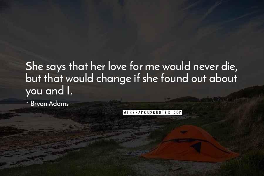 Bryan Adams Quotes: She says that her love for me would never die, but that would change if she found out about you and I.