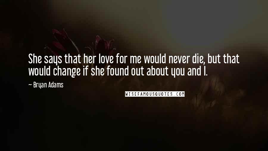 Bryan Adams Quotes: She says that her love for me would never die, but that would change if she found out about you and I.