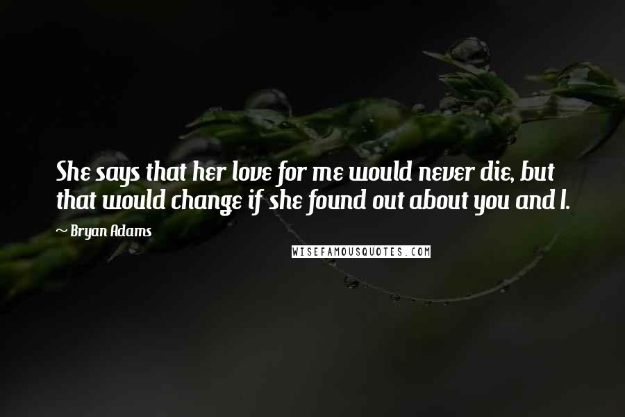 Bryan Adams Quotes: She says that her love for me would never die, but that would change if she found out about you and I.