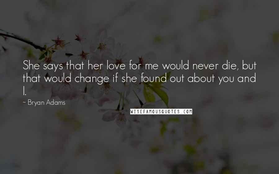 Bryan Adams Quotes: She says that her love for me would never die, but that would change if she found out about you and I.