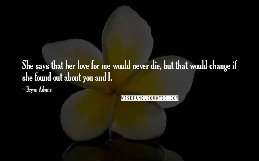 Bryan Adams Quotes: She says that her love for me would never die, but that would change if she found out about you and I.