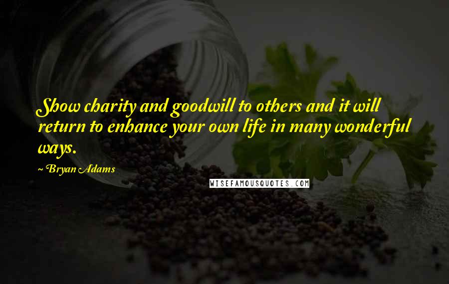 Bryan Adams Quotes: Show charity and goodwill to others and it will return to enhance your own life in many wonderful ways.