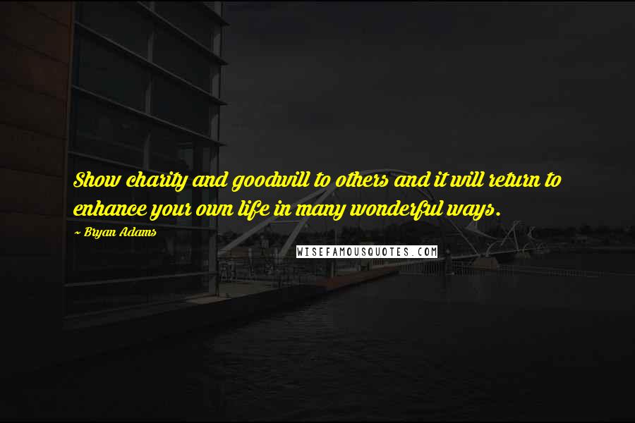 Bryan Adams Quotes: Show charity and goodwill to others and it will return to enhance your own life in many wonderful ways.