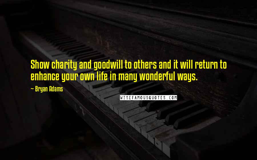 Bryan Adams Quotes: Show charity and goodwill to others and it will return to enhance your own life in many wonderful ways.