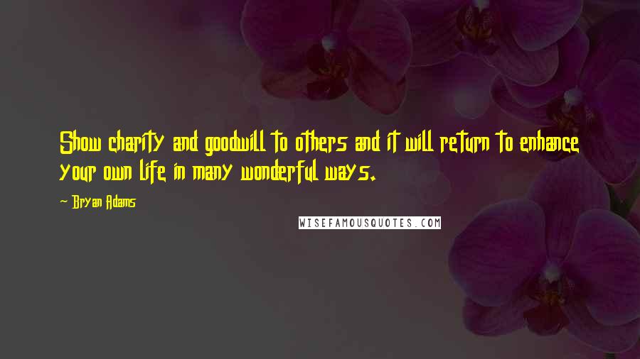 Bryan Adams Quotes: Show charity and goodwill to others and it will return to enhance your own life in many wonderful ways.