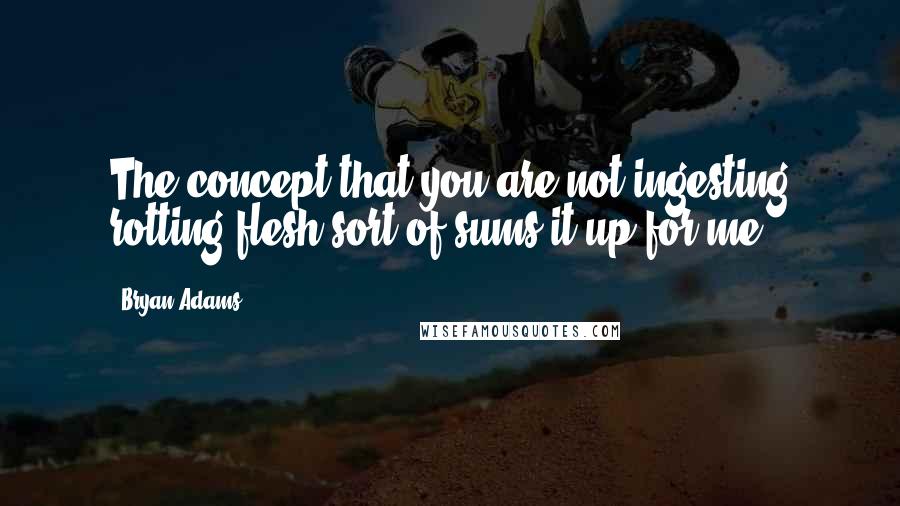 Bryan Adams Quotes: The concept that you are not ingesting rotting flesh sort of sums it up for me.