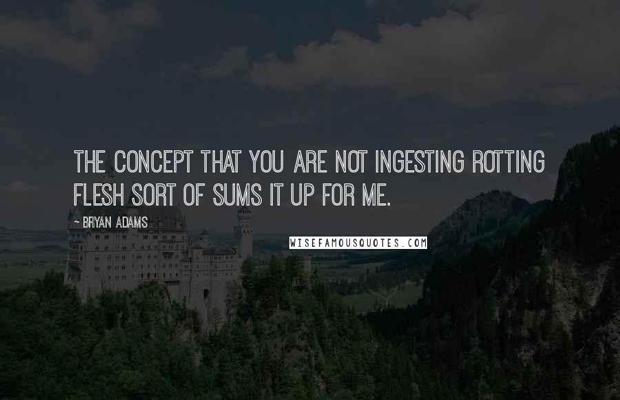 Bryan Adams Quotes: The concept that you are not ingesting rotting flesh sort of sums it up for me.