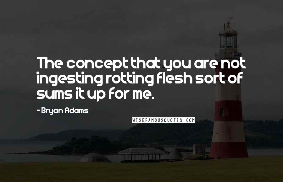 Bryan Adams Quotes: The concept that you are not ingesting rotting flesh sort of sums it up for me.