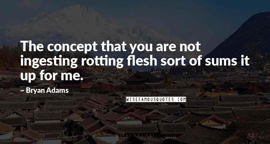 Bryan Adams Quotes: The concept that you are not ingesting rotting flesh sort of sums it up for me.