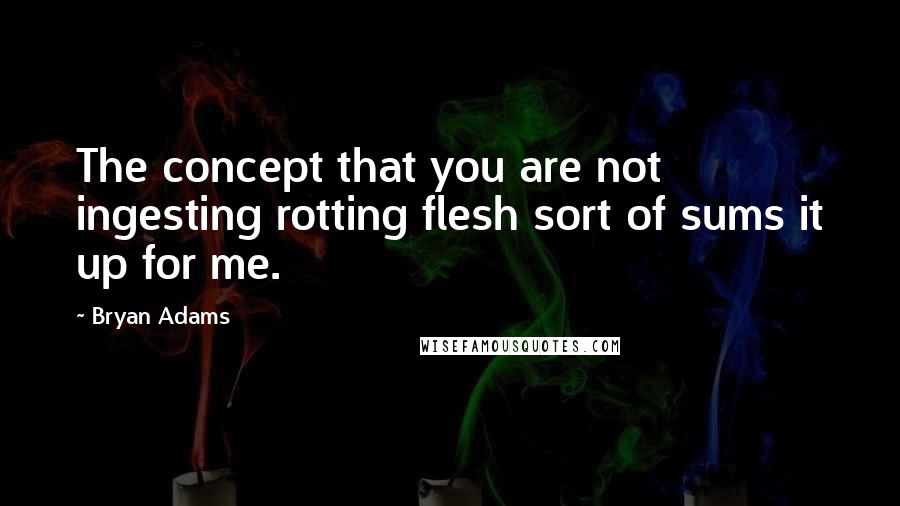 Bryan Adams Quotes: The concept that you are not ingesting rotting flesh sort of sums it up for me.