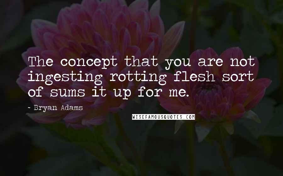Bryan Adams Quotes: The concept that you are not ingesting rotting flesh sort of sums it up for me.