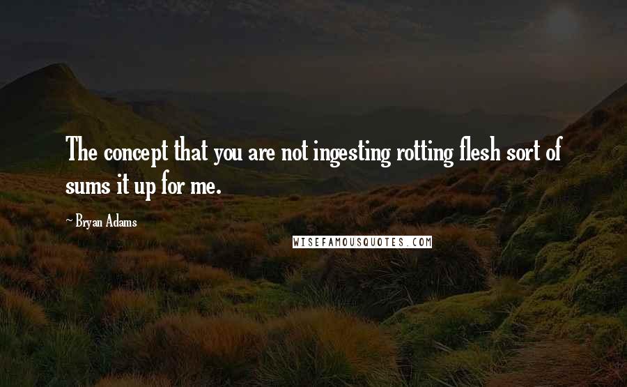 Bryan Adams Quotes: The concept that you are not ingesting rotting flesh sort of sums it up for me.