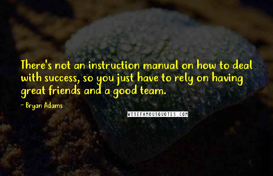 Bryan Adams Quotes: There's not an instruction manual on how to deal with success, so you just have to rely on having great friends and a good team.