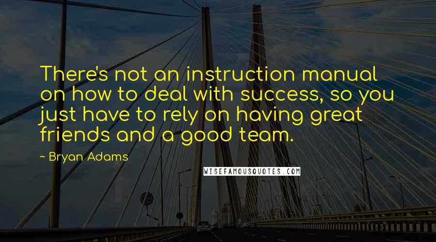 Bryan Adams Quotes: There's not an instruction manual on how to deal with success, so you just have to rely on having great friends and a good team.