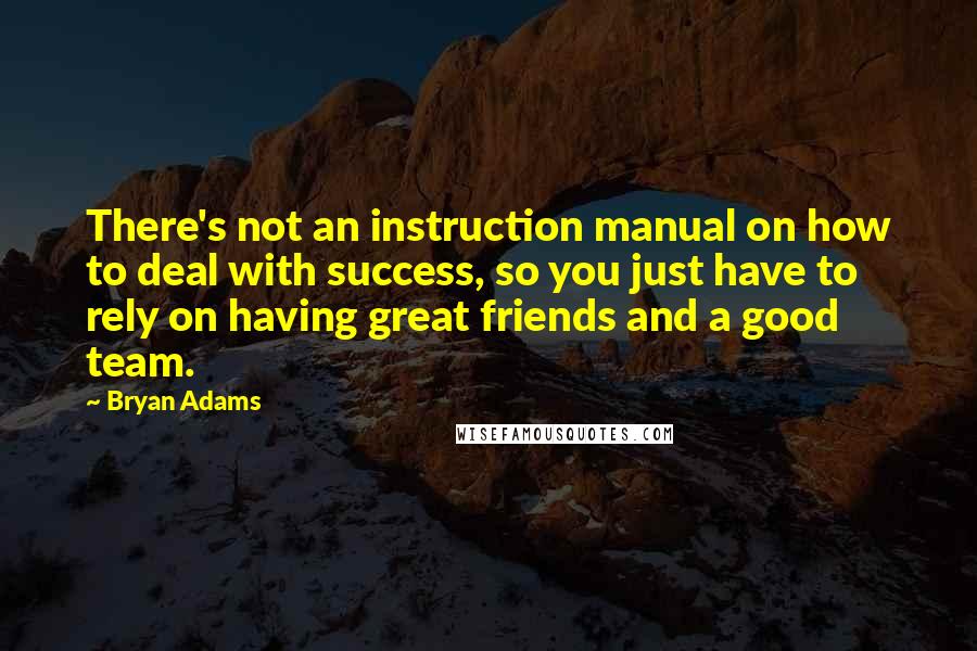 Bryan Adams Quotes: There's not an instruction manual on how to deal with success, so you just have to rely on having great friends and a good team.