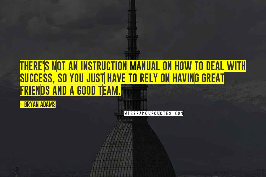 Bryan Adams Quotes: There's not an instruction manual on how to deal with success, so you just have to rely on having great friends and a good team.