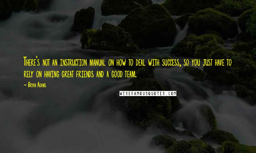 Bryan Adams Quotes: There's not an instruction manual on how to deal with success, so you just have to rely on having great friends and a good team.