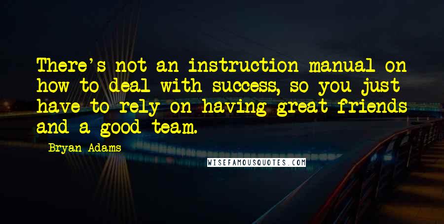 Bryan Adams Quotes: There's not an instruction manual on how to deal with success, so you just have to rely on having great friends and a good team.