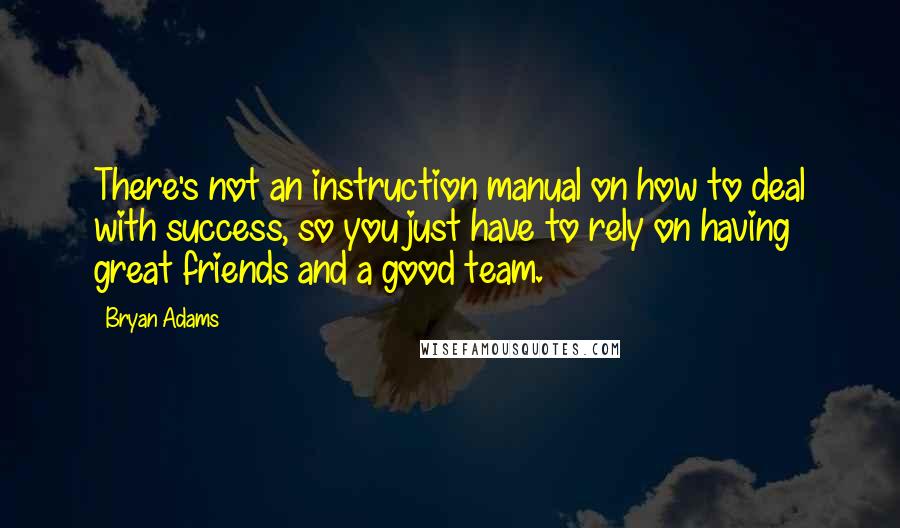 Bryan Adams Quotes: There's not an instruction manual on how to deal with success, so you just have to rely on having great friends and a good team.