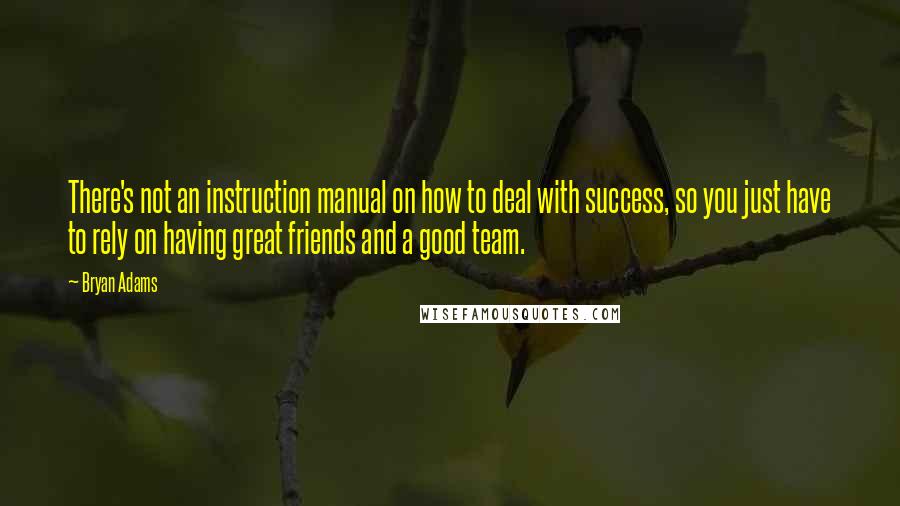 Bryan Adams Quotes: There's not an instruction manual on how to deal with success, so you just have to rely on having great friends and a good team.