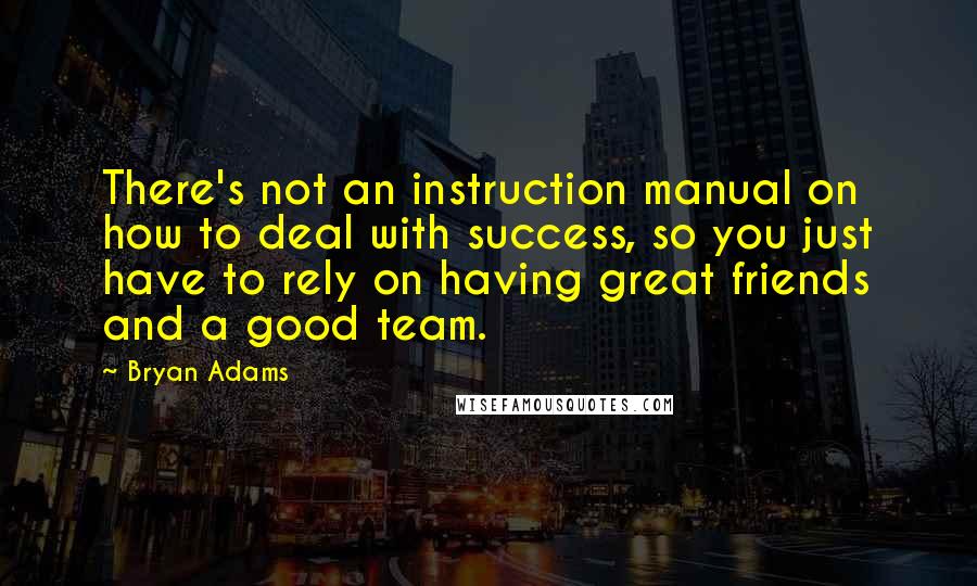 Bryan Adams Quotes: There's not an instruction manual on how to deal with success, so you just have to rely on having great friends and a good team.