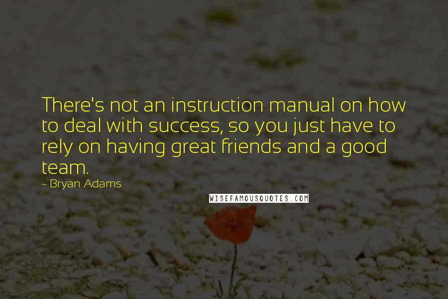 Bryan Adams Quotes: There's not an instruction manual on how to deal with success, so you just have to rely on having great friends and a good team.