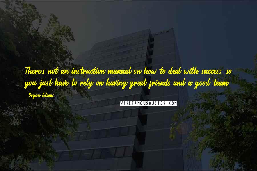 Bryan Adams Quotes: There's not an instruction manual on how to deal with success, so you just have to rely on having great friends and a good team.