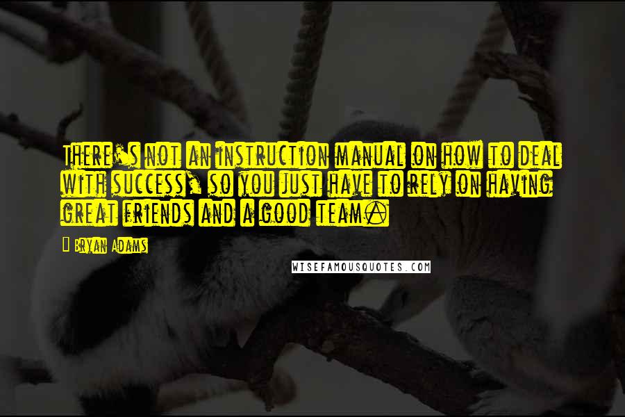 Bryan Adams Quotes: There's not an instruction manual on how to deal with success, so you just have to rely on having great friends and a good team.