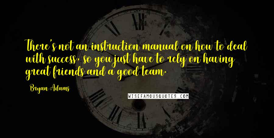 Bryan Adams Quotes: There's not an instruction manual on how to deal with success, so you just have to rely on having great friends and a good team.