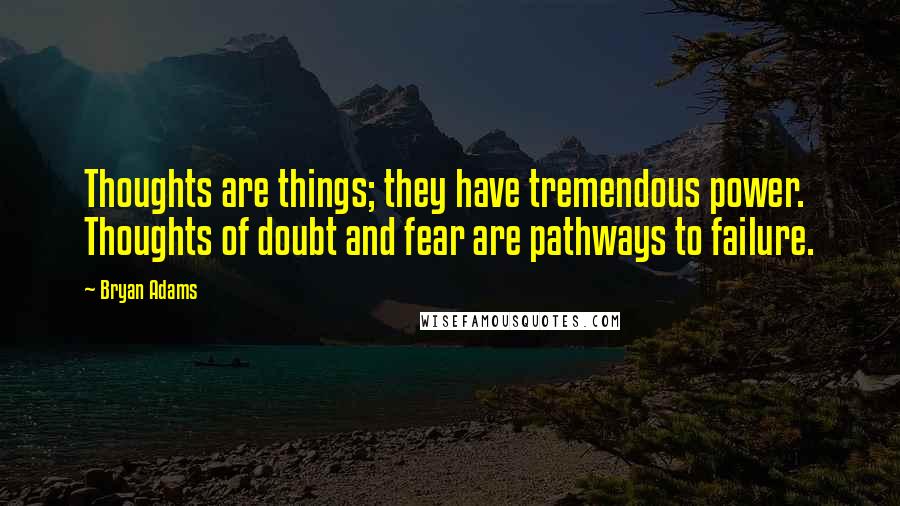 Bryan Adams Quotes: Thoughts are things; they have tremendous power. Thoughts of doubt and fear are pathways to failure.